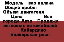  › Модель ­ ваз калина › Общий пробег ­ 148 000 › Объем двигателя ­ 1 600 › Цена ­ 120 000 - Все города Авто » Продажа легковых автомобилей   . Кабардино-Балкарская респ.